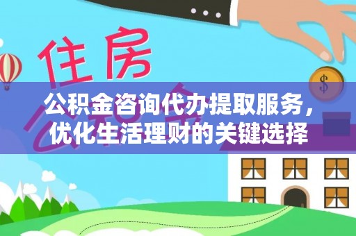 双辽公积金咨询代办提取服务，优化生活理财的关键选择