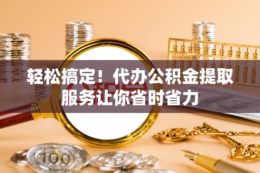 双辽轻松搞定！代办公积金提取服务让你省时省力