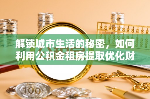 双辽解锁城市生活的秘密，如何利用公积金租房提取优化财务规划