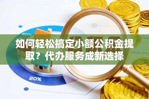 双辽如何轻松搞定小额公积金提取？代办服务成新选择