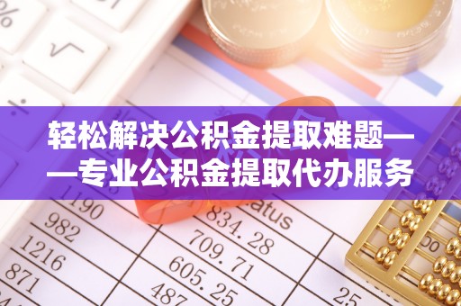 双辽轻松解决公积金提取难题——专业公积金提取代办服务详解