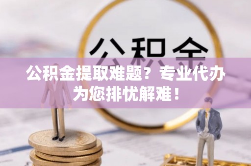 双辽公积金提取难题？专业代办为您排忧解难！