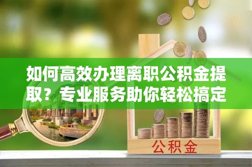 双辽如何高效办理离职公积金提取？专业服务助你轻松搞定