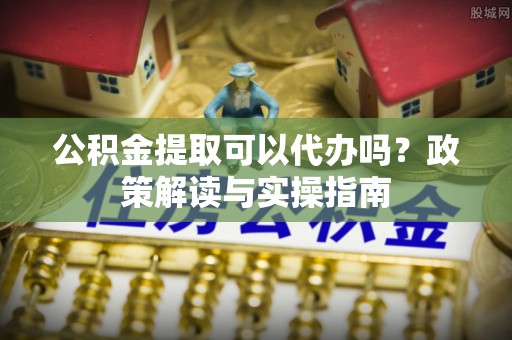 双辽公积金提取可以代办吗？政策解读与实操指南