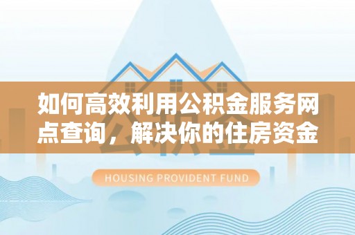双辽如何高效利用公积金服务网点查询，解决你的住房资金难题