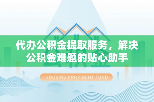 双辽代办公积金提取服务，解决公积金难题的贴心助手