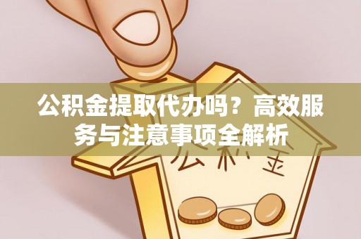 双辽公积金提取代办吗？高效服务与注意事项全解析