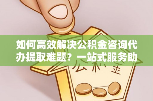 双辽如何高效解决公积金咨询代办提取难题？一站式服务助您轻松搞定