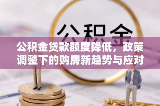 双辽公积金贷款额度降低，政策调整下的购房新趋势与应对策略