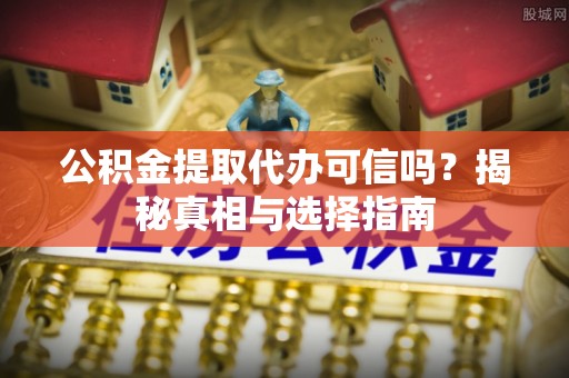 双辽公积金提取代办可信吗？揭秘真相与选择指南