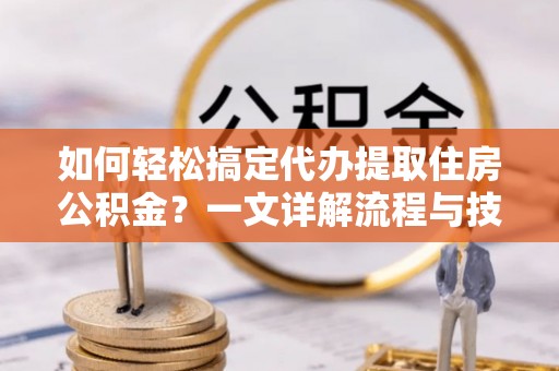 双辽如何轻松搞定代办提取住房公积金？一文详解流程与技巧