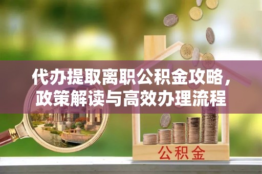 双辽代办提取离职公积金攻略，政策解读与高效办理流程