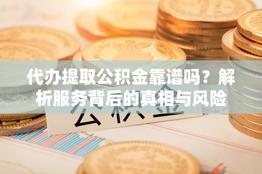 双辽代办提取公积金靠谱吗？解析服务背后的真相与风险