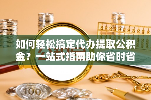 双辽如何轻松搞定代办提取公积金？一站式指南助你省时省心