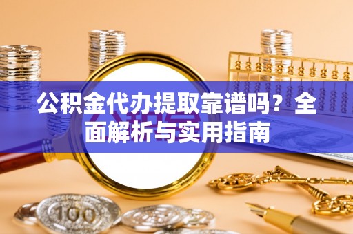 双辽公积金代办提取靠谱吗？全面解析与实用指南