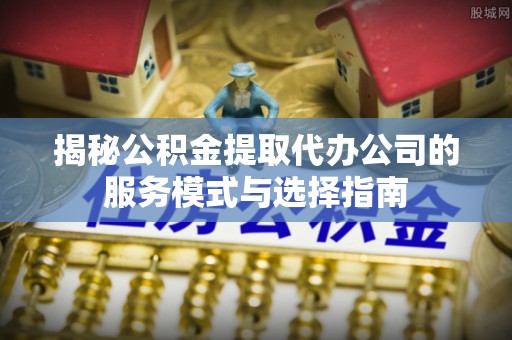双辽揭秘公积金提取代办公司的服务模式与选择指南