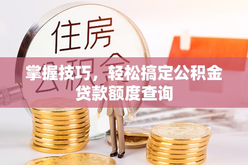 双辽掌握技巧，轻松搞定公积金贷款额度查询
