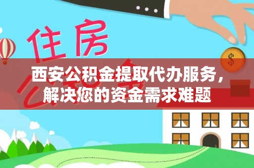 双辽西安公积金提取代办服务，解决您的资金需求难题