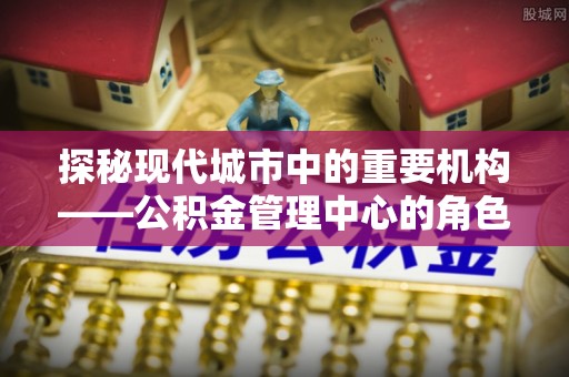 双辽探秘现代城市中的重要机构——公积金管理中心的角色与使命