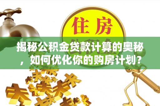 双辽揭秘公积金贷款计算的奥秘，如何优化你的购房计划？