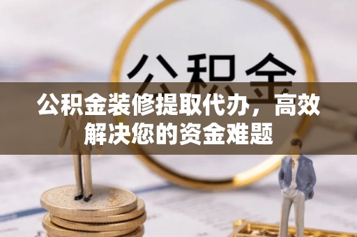 双辽公积金装修提取代办，高效解决您的资金难题