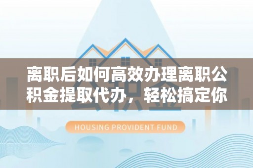 双辽离职后如何高效办理离职公积金提取代办，轻松搞定你的公积金