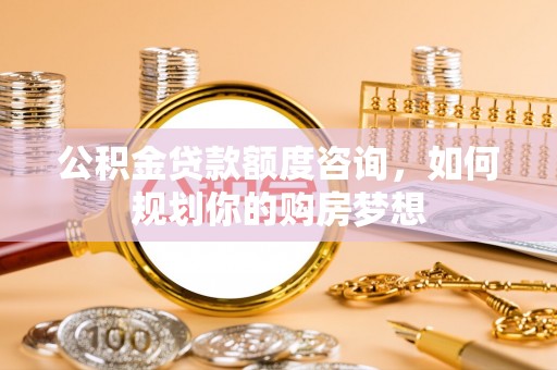 双辽公积金贷款额度咨询，如何规划你的购房梦想