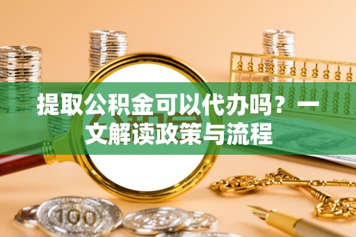 双辽提取公积金可以代办吗？一文解读政策与流程