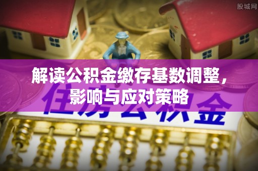 双辽解读公积金缴存基数调整，影响与应对策略