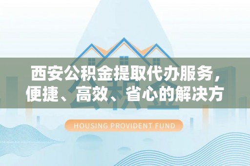 双辽西安公积金提取代办服务，便捷、高效、省心的解决方案