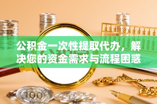 双辽公积金一次性提取代办，解决您的资金需求与流程困惑