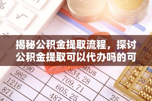 双辽揭秘公积金提取流程，探讨公积金提取可以代办吗的可行性与注意事项