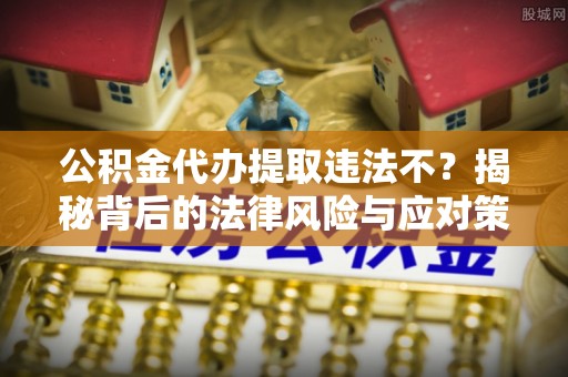 双辽公积金代办提取违法不？揭秘背后的法律风险与应对策略