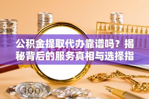 双辽公积金提取代办靠谱吗？揭秘背后的服务真相与选择指南