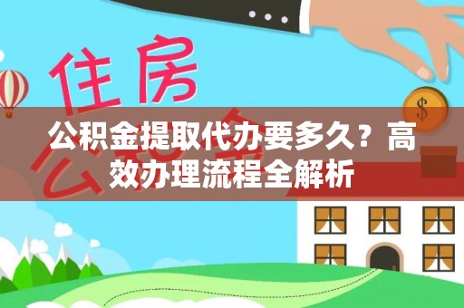 双辽公积金提取代办要多久？高效办理流程全解析