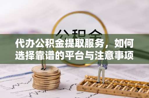 双辽代办公积金提取服务，如何选择靠谱的平台与注意事项