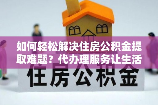 双辽如何轻松解决住房公积金提取难题？代办理服务让生活更简单