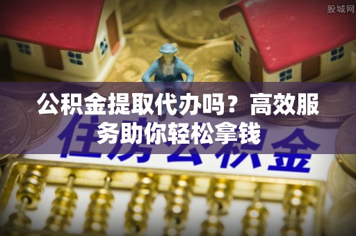 双辽公积金提取代办吗？高效服务助你轻松拿钱
