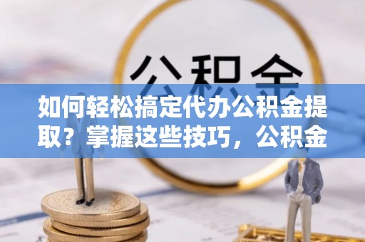 双辽如何轻松搞定代办公积金提取？掌握这些技巧，公积金到手不是梦！