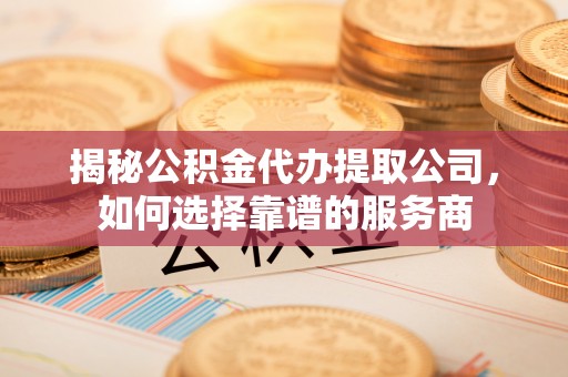 双辽揭秘公积金代办提取公司，如何选择靠谱的服务商