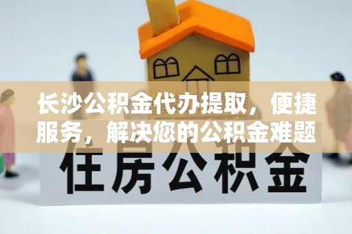双辽长沙公积金代办提取，便捷服务，解决您的公积金难题