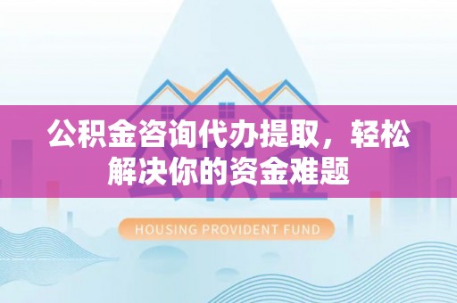 双辽公积金咨询代办提取，轻松解决你的资金难题