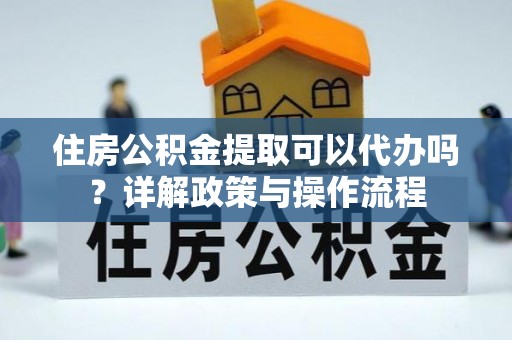 双辽住房公积金提取可以代办吗？详解政策与操作流程