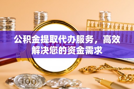 双辽公积金提取代办服务，高效解决您的资金需求