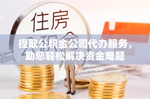 双辽提取公积金公司代办服务，助您轻松解决资金难题