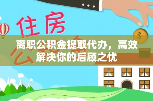 双辽离职公积金提取代办，高效解决你的后顾之忧