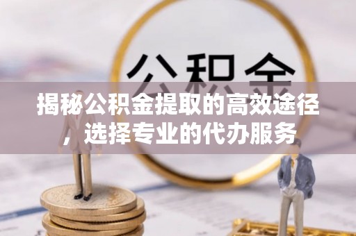 双辽揭秘公积金提取的高效途径，选择专业的代办服务