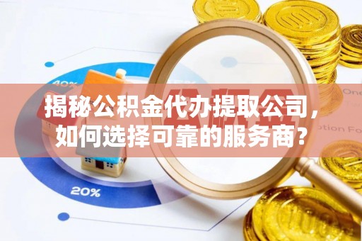 双辽揭秘公积金代办提取公司，如何选择可靠的服务商？
