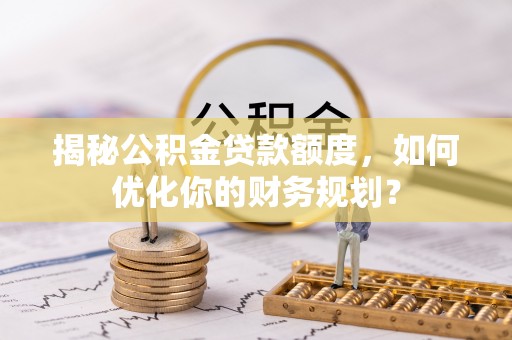双辽揭秘公积金贷款额度，如何优化你的财务规划？