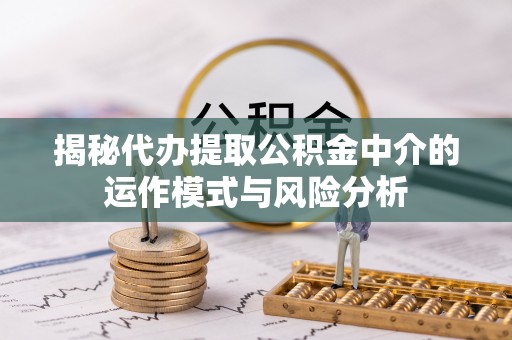 双辽揭秘代办提取公积金中介的运作模式与风险分析